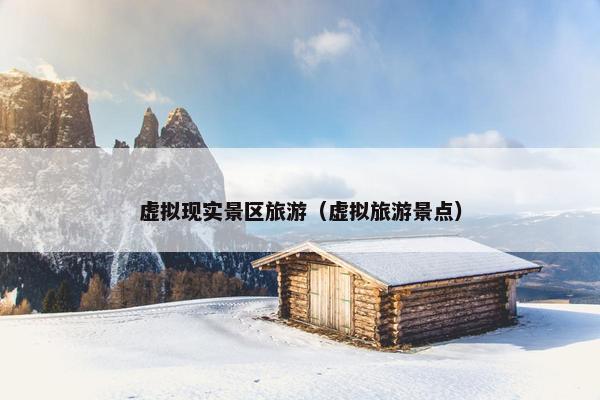 虚拟现实景区旅游（虚拟旅游景点）