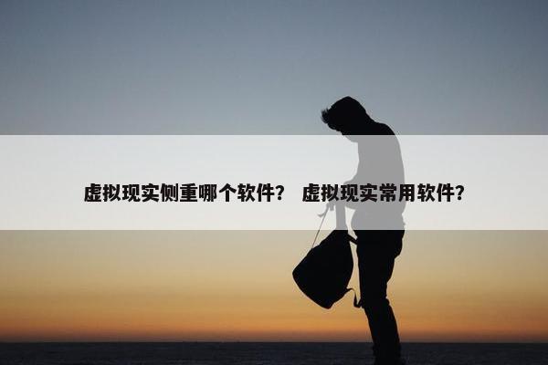 虚拟现实侧重哪个软件？ 虚拟现实常用软件？