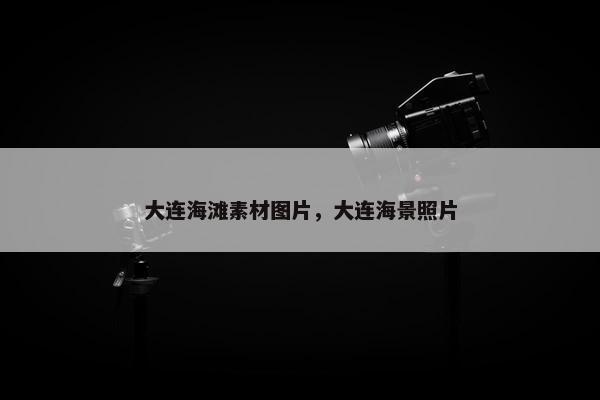 大连海滩素材图片，大连海景照片