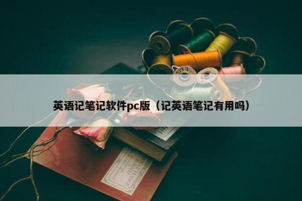英语记笔记软件pc版（记英语笔记有用吗）