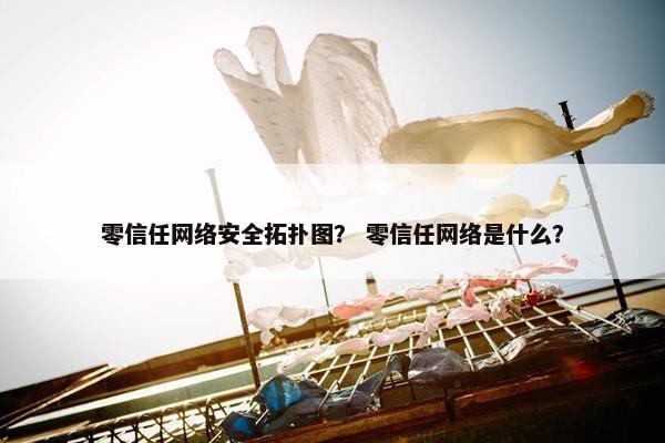 零信任网络安全拓扑图？ 零信任网络是什么？