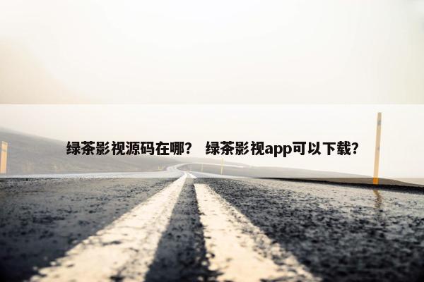 绿茶影视源码在哪？ 绿茶影视app可以下载？