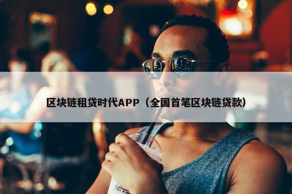 区块链租贷时代APP（全国首笔区块链贷款）