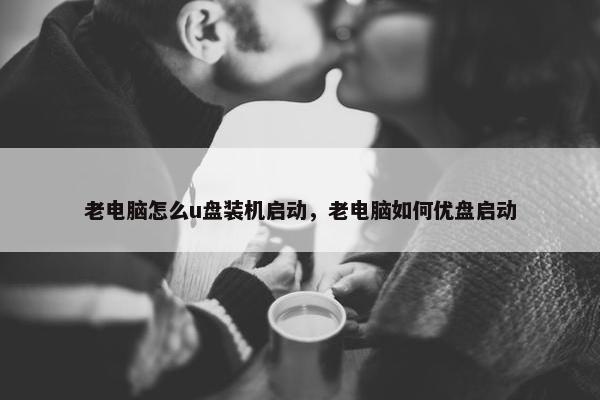 老电脑怎么u盘装机启动，老电脑如何优盘启动