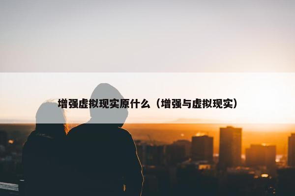 增强虚拟现实原什么（增强与虚拟现实）
