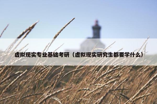 虚拟现实专业基础考研（虚拟现实研究生都要学什么）