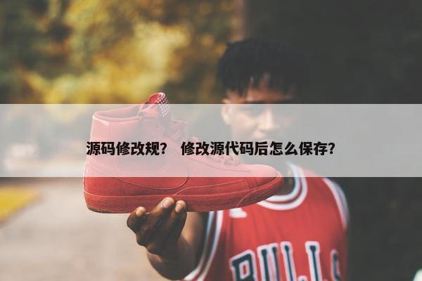 源码修改规？ 修改源代码后怎么保存？