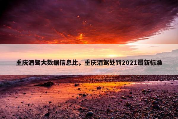 重庆酒驾大数据信息比，重庆酒驾处罚2021最新标准