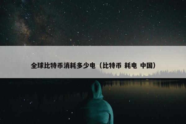 全球比特币消耗多少电（比特币 耗电 中国）