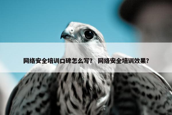 网络安全培训口碑怎么写？ 网络安全培训效果？