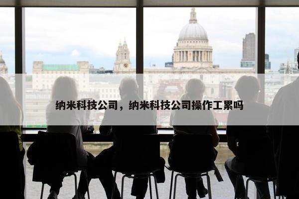 纳米科技公司，纳米科技公司操作工累吗