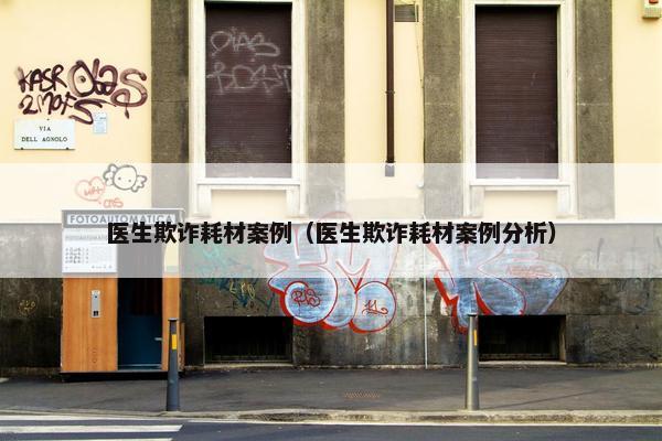 医生欺诈耗材案例（医生欺诈耗材案例分析）