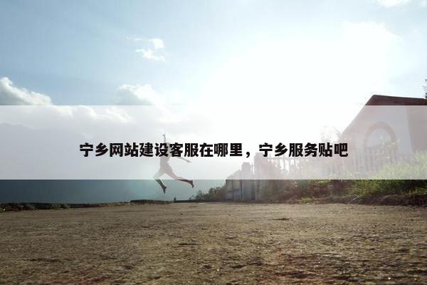 宁乡网站建设客服在哪里，宁乡服务贴吧