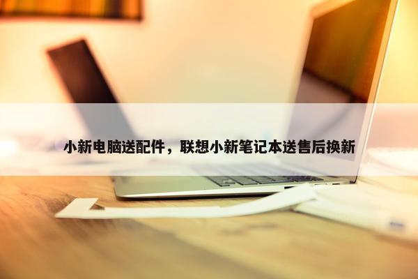 小新电脑送配件，联想小新笔记本送售后换新