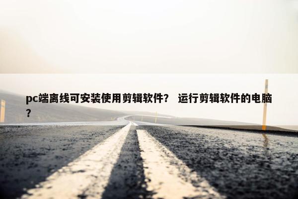 pc端离线可安装使用剪辑软件？ 运行剪辑软件的电脑？