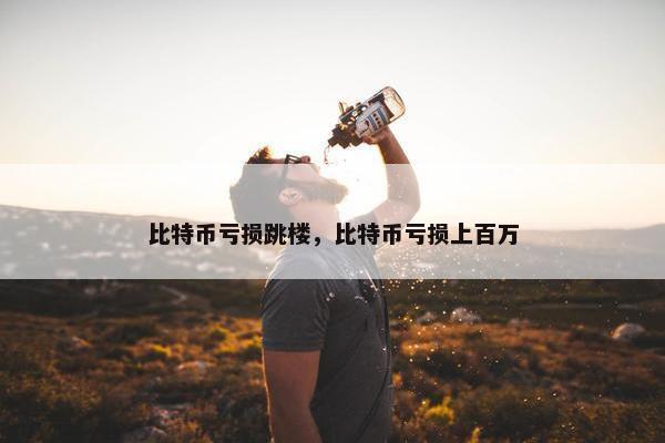 比特币亏损跳楼，比特币亏损上百万