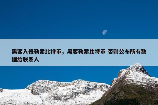 黑客入侵勒索比特币，黑客勒索比特币 否则公布所有数据给联系人