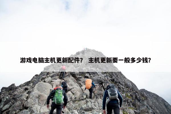 游戏电脑主机更新配件？ 主机更新要一般多少钱？