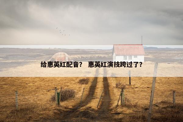 给惠英红配音？ 惠英红演技跨过了？