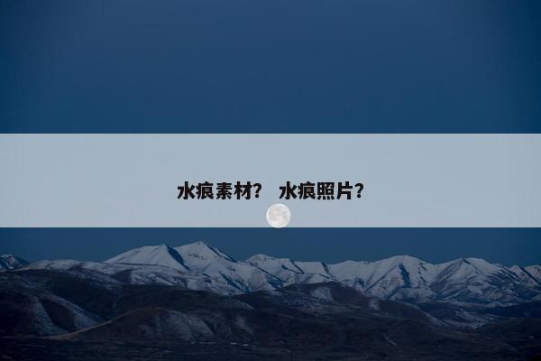 水痕素材？ 水痕照片？