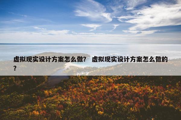 虚拟现实设计方案怎么做？ 虚拟现实设计方案怎么做的？