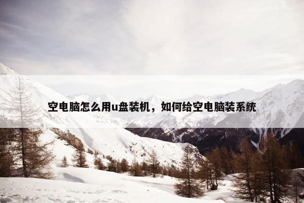 空电脑怎么用u盘装机，如何给空电脑装系统