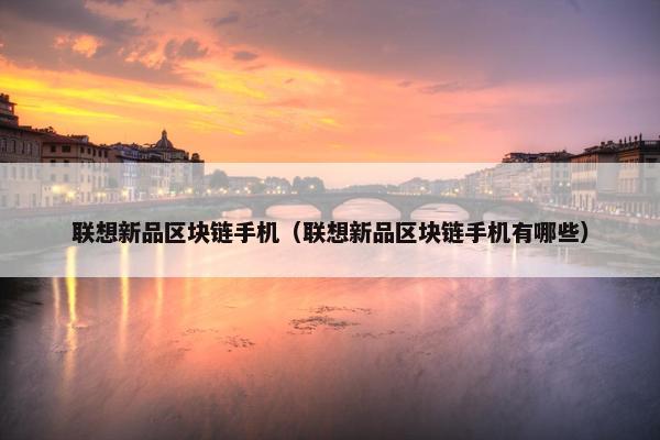 联想新品区块链手机（联想新品区块链手机有哪些）