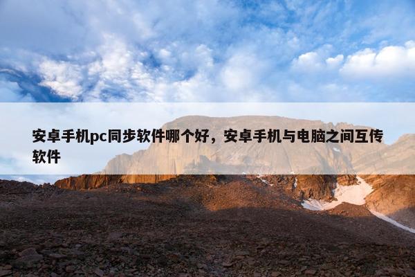 安卓手机pc同步软件哪个好，安卓手机与电脑之间互传软件