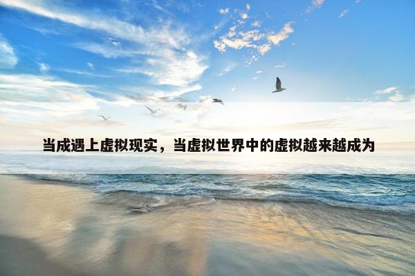 当成遇上虚拟现实，当虚拟世界中的虚拟越来越成为