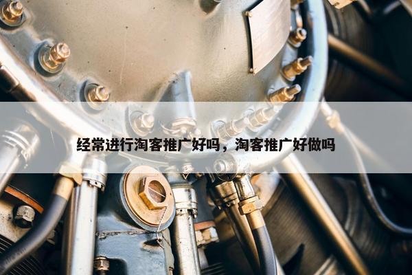 经常进行淘客推广好吗，淘客推广好做吗