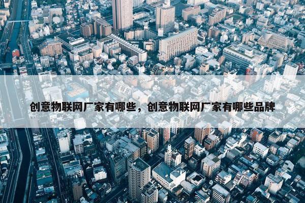 创意物联网厂家有哪些，创意物联网厂家有哪些品牌