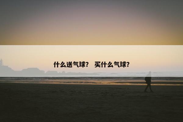 什么送气球？ 买什么气球？