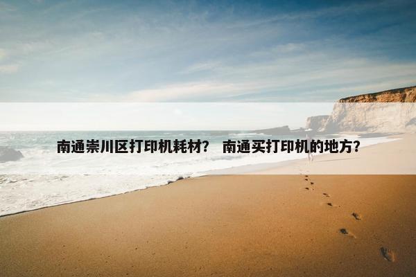 南通崇川区打印机耗材？ 南通买打印机的地方？