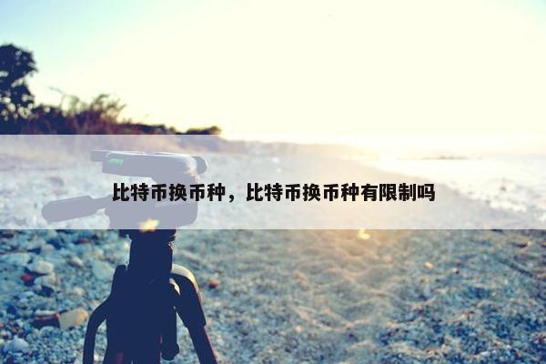 比特币换币种，比特币换币种有限制吗