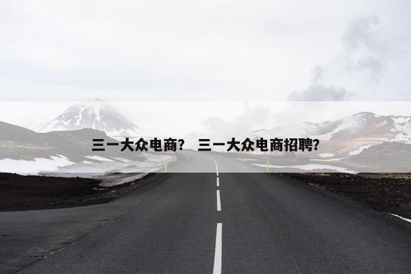 三一大众电商？ 三一大众电商招聘？