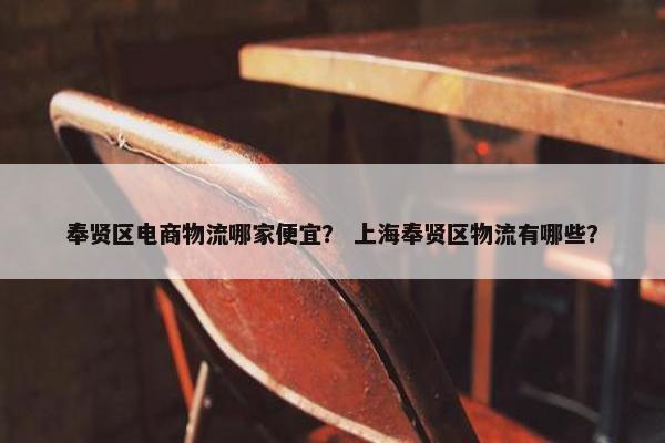 奉贤区电商物流哪家便宜？ 上海奉贤区物流有哪些？