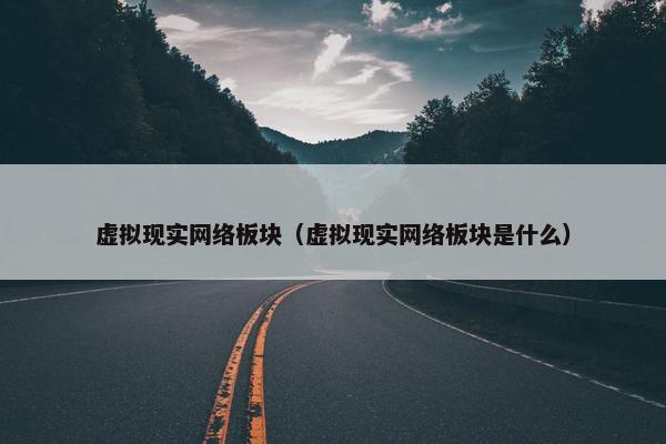虚拟现实网络板块（虚拟现实网络板块是什么）