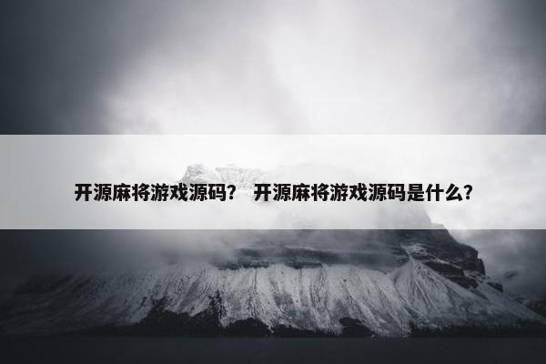 开源麻将游戏源码？ 开源麻将游戏源码是什么？