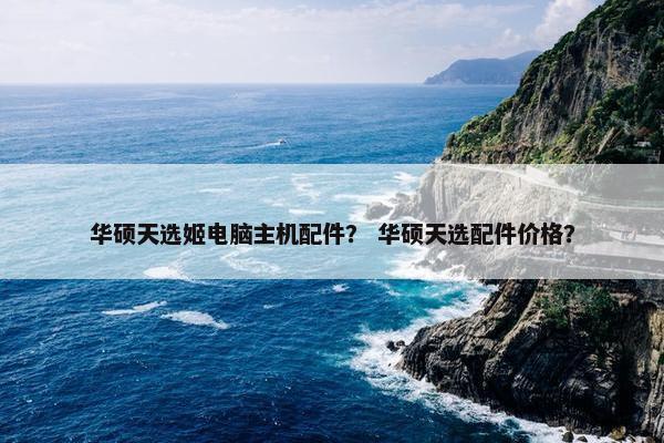 华硕天选姬电脑主机配件？ 华硕天选配件价格？