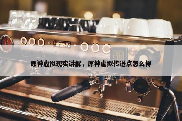 原神虚拟现实讲解，原神虚拟传送点怎么得