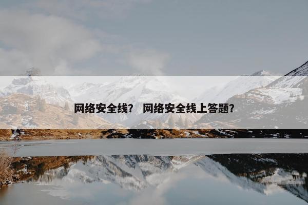 网络安全线？ 网络安全线上答题？