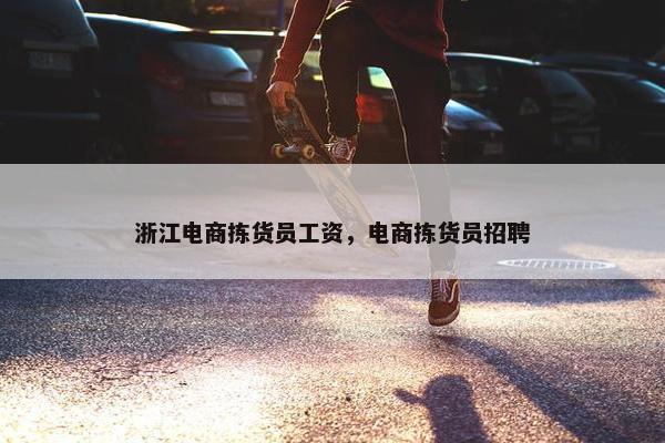 浙江电商拣货员工资，电商拣货员招聘