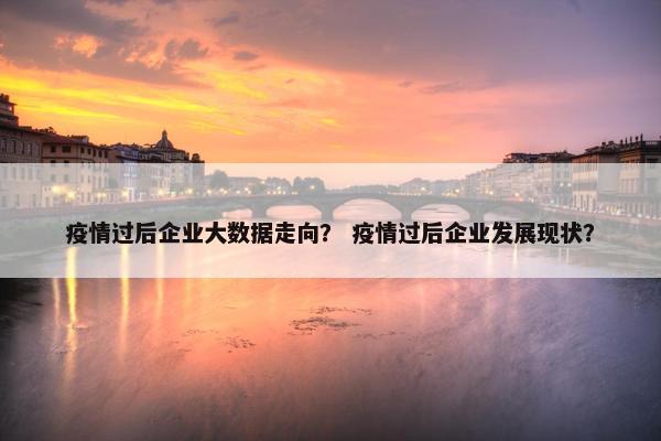 疫情过后企业大数据走向？ 疫情过后企业发展现状？