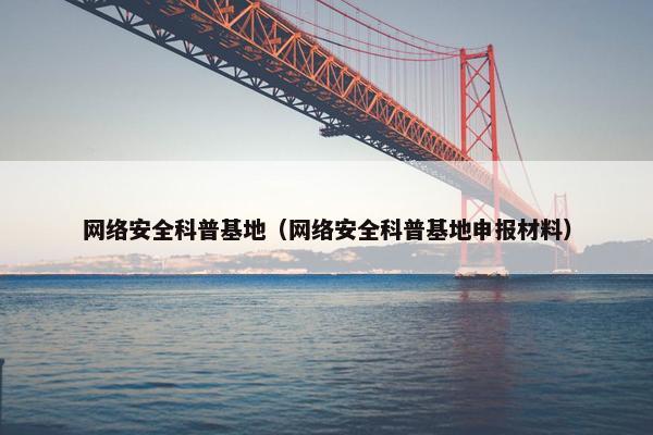 网络安全科普基地（网络安全科普基地申报材料）