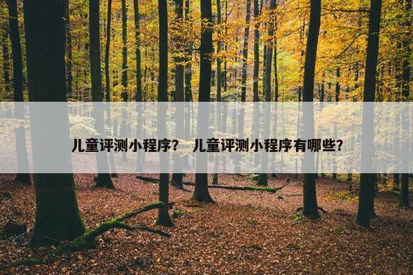 儿童评测小程序？ 儿童评测小程序有哪些？