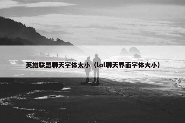 英雄联盟聊天字体太小（lol聊天界面字体大小）