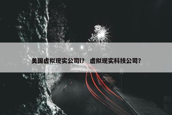 美国虚拟现实公司l？ 虚拟现实科技公司？