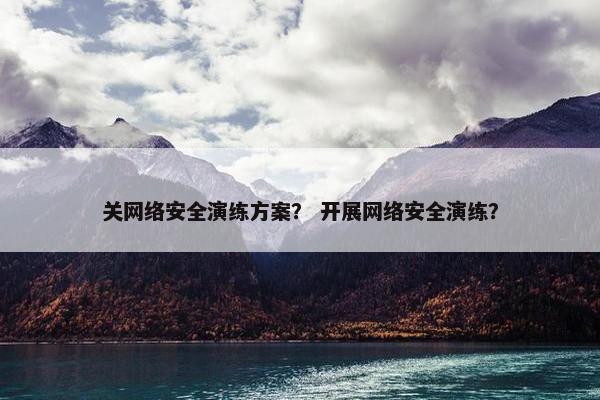 关网络安全演练方案？ 开展网络安全演练？