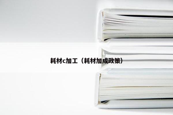 耗材c加工（耗材加成政策）
