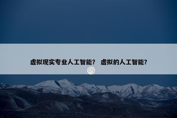 虚拟现实专业人工智能？ 虚拟的人工智能？